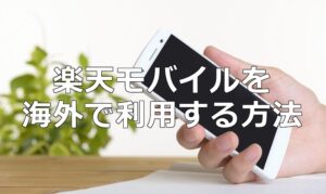 楽天モバイルのスマホを海外で利用する方法を解説します