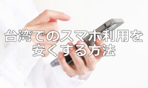 台湾旅行でのスマホ(ネット接続)料金を安くする方法